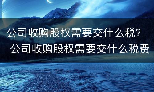 公司收购股权需要交什么税？ 公司收购股权需要交什么税费