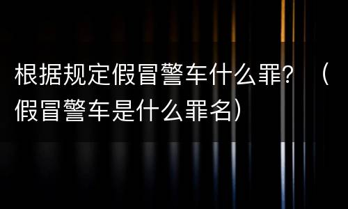 根据规定假冒警车什么罪？（假冒警车是什么罪名）