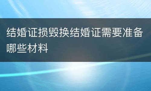 结婚证损毁换结婚证需要准备哪些材料