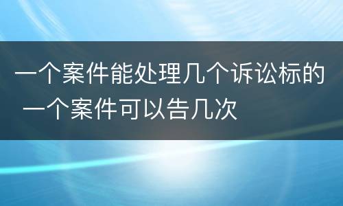 一个案件能处理几个诉讼标的 一个案件可以告几次