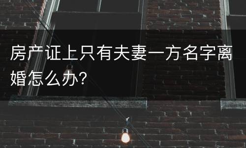 房产证上只有夫妻一方名字离婚怎么办？