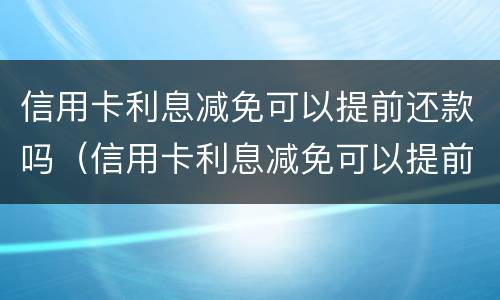 信用卡利息减免可以提前还款吗（信用卡利息减免可以提前还款吗）