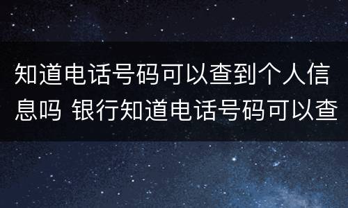 知道电话号码可以查到个人信息吗 银行知道电话号码可以查到个人信息吗