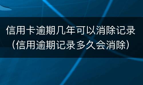 信用卡逾期几年可以消除记录（信用逾期记录多久会消除）