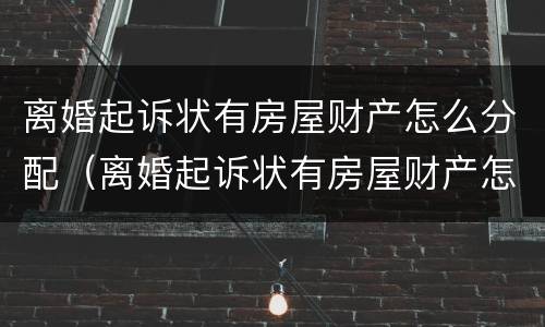 离婚起诉状有房屋财产怎么分配（离婚起诉状有房屋财产怎么分配呢）