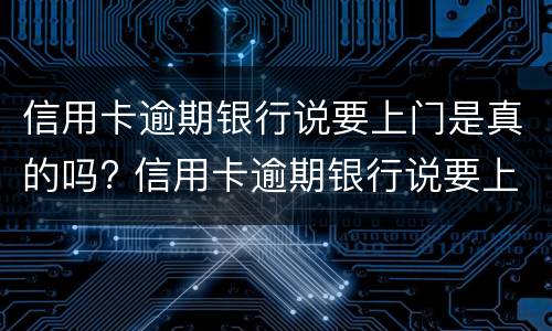 信用卡逾期银行说要上门是真的吗? 信用卡逾期银行说要上门是真的吗