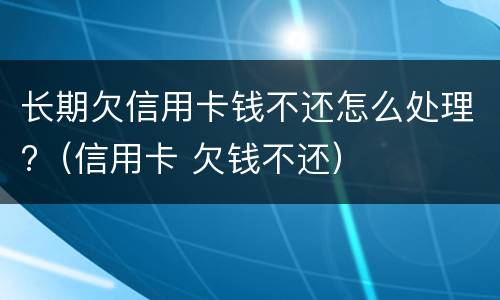 长期欠信用卡钱不还怎么处理?（信用卡 欠钱不还）