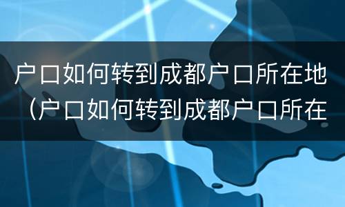 户口如何转到成都户口所在地（户口如何转到成都户口所在地上）