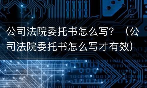 公司法院委托书怎么写？（公司法院委托书怎么写才有效）