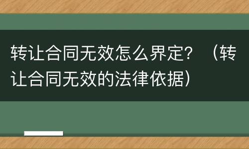 转让合同无效怎么界定？（转让合同无效的法律依据）