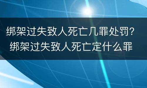 绑架过失致人死亡几罪处罚？ 绑架过失致人死亡定什么罪