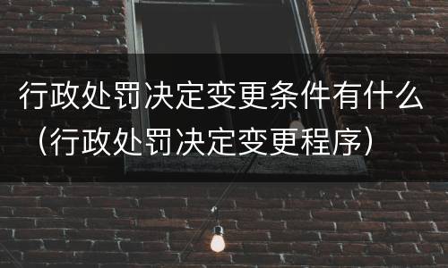 行政处罚决定变更条件有什么（行政处罚决定变更程序）