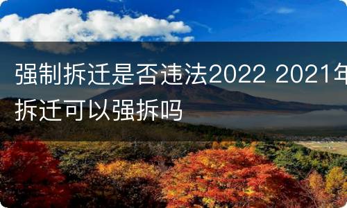 强制拆迁是否违法2022 2021年拆迁可以强拆吗