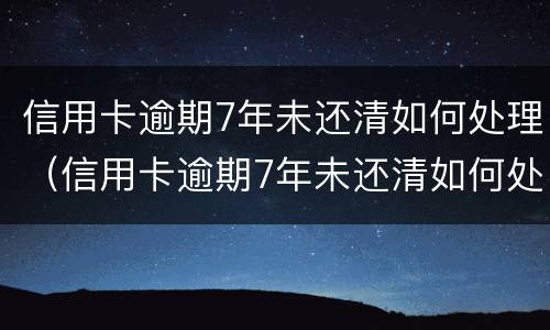 信用卡逾期7年未还清如何处理（信用卡逾期7年未还清如何处理好）