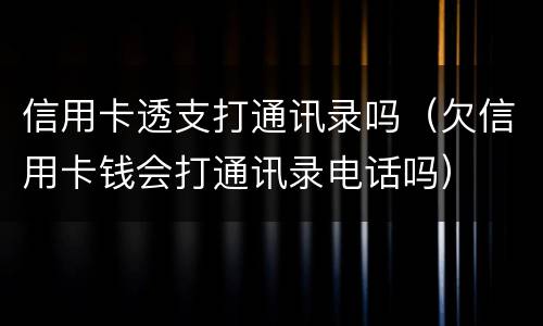 信用卡透支打通讯录吗（欠信用卡钱会打通讯录电话吗）