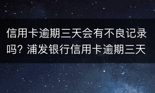 信用卡逾期三天会有不良记录吗? 浦发银行信用卡逾期三天会有不良记录吗