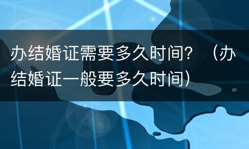 办结婚证需要多久时间？（办结婚证一般要多久时间）