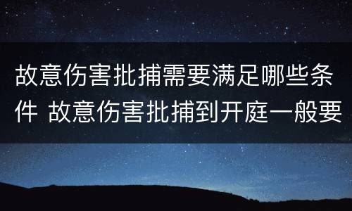 故意伤害批捕需要满足哪些条件 故意伤害批捕到开庭一般要多久