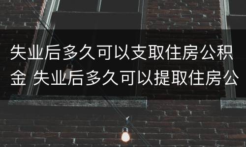 失业后多久可以支取住房公积金 失业后多久可以提取住房公积金