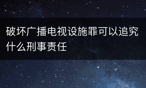 破坏广播电视设施罪可以追究什么刑事责任