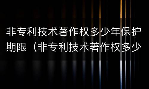 非专利技术著作权多少年保护期限（非专利技术著作权多少年保护期限内）