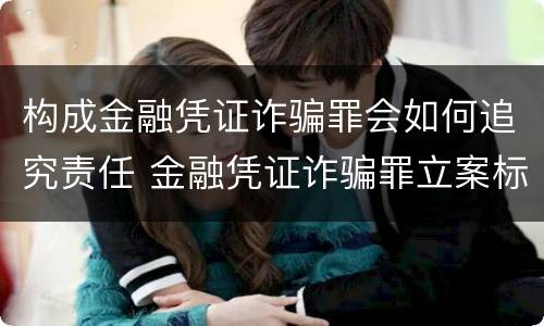 构成金融凭证诈骗罪会如何追究责任 金融凭证诈骗罪立案标准