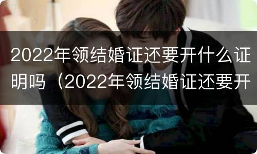 2022年领结婚证还要开什么证明吗（2022年领结婚证还要开什么证明吗女方）