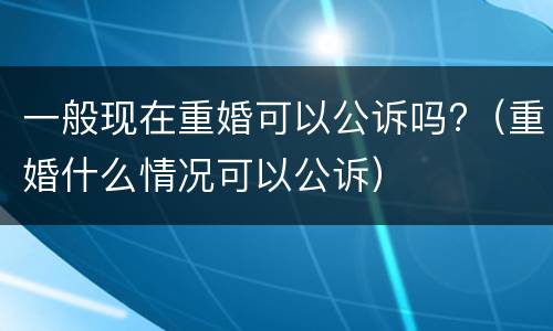 一般现在重婚可以公诉吗?（重婚什么情况可以公诉）