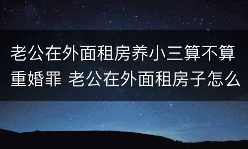 老公在外面租房养小三算不算重婚罪 老公在外面租房子怎么处理