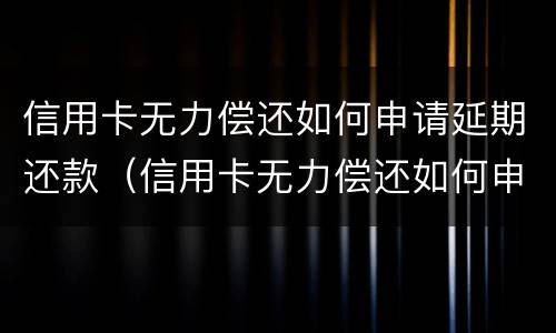 信用卡无力偿还如何申请延期还款（信用卡无力偿还如何申请延期还款手续）