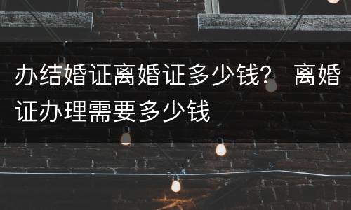 办结婚证离婚证多少钱？ 离婚证办理需要多少钱