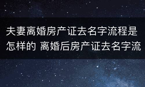 夫妻离婚房产证去名字流程是怎样的 离婚后房产证去名字流程