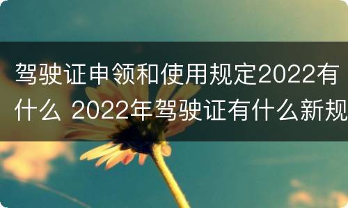 驾驶证申领和使用规定2022有什么 2022年驾驶证有什么新规定