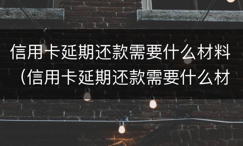 信用卡延期还款需要什么材料（信用卡延期还款需要什么材料和手续）