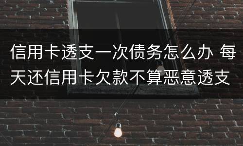 信用卡透支一次债务怎么办 每天还信用卡欠款不算恶意透支吧