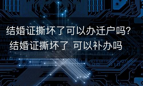 结婚证撕坏了可以办迁户吗？ 结婚证撕坏了 可以补办吗