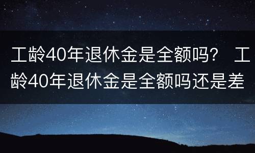 工龄40年退休金是全额吗？ 工龄40年退休金是全额吗还是差额