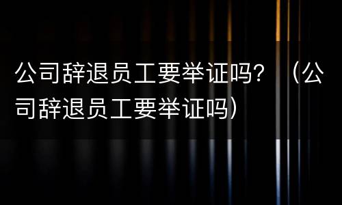 公司辞退员工要举证吗？（公司辞退员工要举证吗）