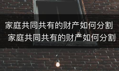 家庭共同共有的财产如何分割 家庭共同共有的财产如何分割出来