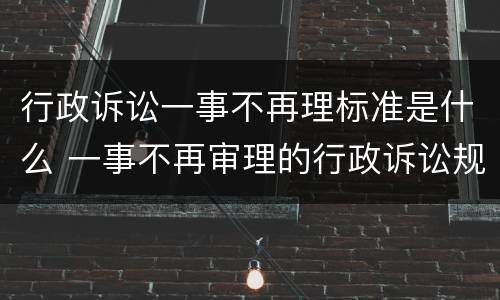 行政诉讼一事不再理标准是什么 一事不再审理的行政诉讼规定