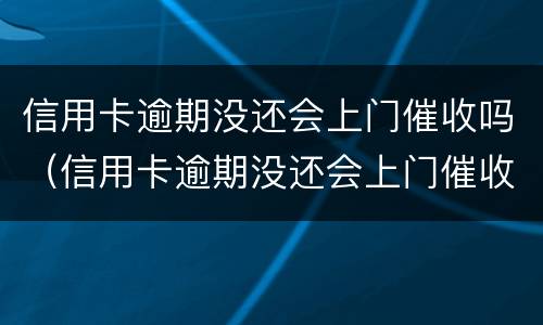 信用卡逾期没还会上门催收吗（信用卡逾期没还会上门催收吗怎么办）