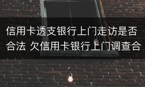 信用卡透支银行上门走访是否合法 欠信用卡银行上门调查合法吗