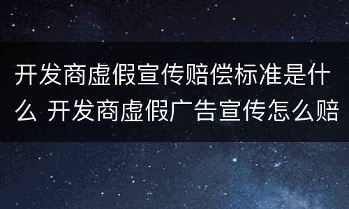 开发商虚假宣传赔偿标准是什么 开发商虚假广告宣传怎么赔偿