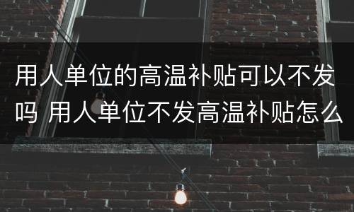 用人单位的高温补贴可以不发吗 用人单位不发高温补贴怎么办