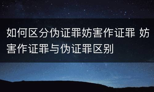 如何区分伪证罪妨害作证罪 妨害作证罪与伪证罪区别