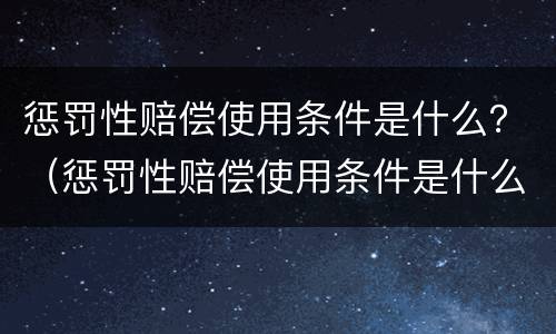 惩罚性赔偿使用条件是什么？（惩罚性赔偿使用条件是什么）