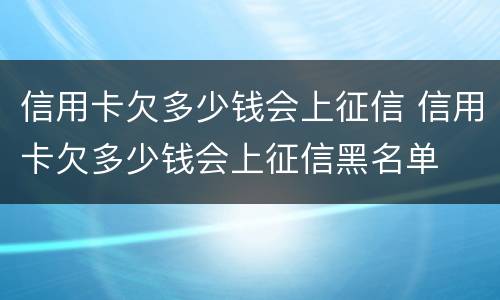 信用卡欠多少钱会上征信 信用卡欠多少钱会上征信黑名单