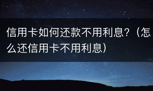 信用卡如何还款不用利息?（怎么还信用卡不用利息）