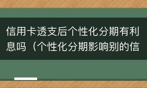 信用卡透支后个性化分期有利息吗（个性化分期影响别的信用卡吗?）