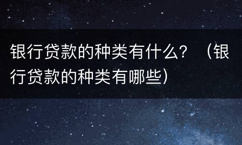 银行贷款的种类有什么？（银行贷款的种类有哪些）